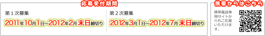 応募受付期間 第一次募集2011年10月1日~2012年2月末日締切り 第二次募集2012年3月1日~2012年7月末日締切り