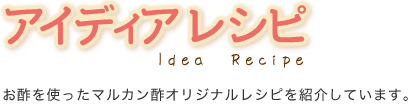 アイディアレシピ　お酢を使ったマルカン酢オリジナルレシピを紹介しています。